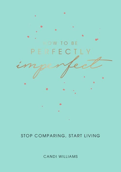 Candi Williams How To Be Perfectly Imperfect: Stop Comparing, Start Living
